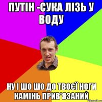 Путін -сука лізь у воду Ну і шо шо до твоєї ноги камінь прив'язаний