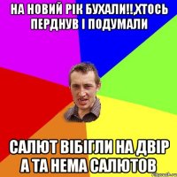 На новий рік бухали!!,хтось перднув і подумали салют вібігли на двір а та нема салютов