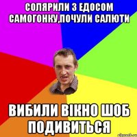 солярили з едосом самогонку,почули салюти вибили вікно шоб подивиться