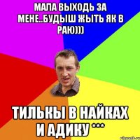 Мала выходь за мене..будыш жыть як в раю))) Тилькы в найках и адику ***