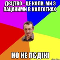 Дєцтво - це коли, ми з пацаними в колготках, но не пєдікі