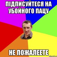 Підписуйтеся на Убойного пацу не пожалеете