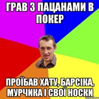 Грав з пацанами в покер проїбав хату, барсіка, мурчика і свої носки