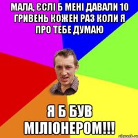 Мала, єслі б мені давали 10 гривень кожен раз коли я про тебе думаю я б був міліонером!!!