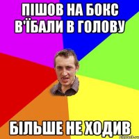 Пішов на бокс в'їбали в голову більше не ходив