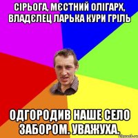 Сірьога, мєстний олігарх, владєлец ларька кури гріль одгородив наше село забором. Уважуха.