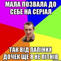 Мала позвала до себе на серіал так від Папіних дочек ще я не пітнів