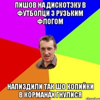 Пишов на дискотэку в футболци з рузьким флогом Напиздили так шо копийки в корманах гнулися