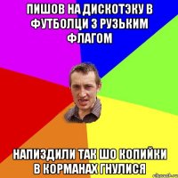 Пишов на дискотэку в футболци з рузьким флагом Напиздили так шо копийки в корманах гнулися