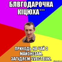 Блвгодарочка кіцюха*** Приходь на чай з майонезам. Загудяєм.Чувствую.