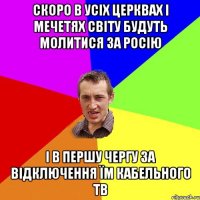 Скоро в усіх церквах і мечетях світу будуть молитися за Росію І в першу чергу за відключення їм кабельного ТВ