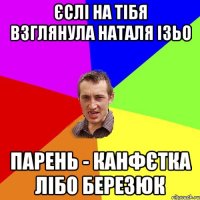 ЄСЛІ НА ТІБЯ ВЗГЛЯНУЛА НАТАЛЯ ІЗЬО ПАРЕНЬ - КАНФЄТКА ЛІБО БЕРЕЗЮК