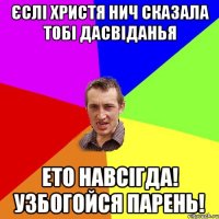 ЄСЛІ ХРИСТЯ НИЧ СКАЗАЛА ТОБІ ДАСВІДАНЬЯ ЕТО НАВСІГДА! УЗБОГОЙСЯ ПАРЕНЬ!