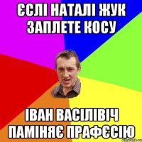 ЄСЛІ НАТАЛІ ЖУК ЗАПЛЕТЕ КОСУ ІВАН ВАСІЛІВІЧ ПАМІНЯЄ ПРАФЄСІЮ