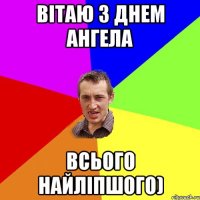 ВІТАЮ З ДНЕМ АНГЕЛА ВСЬОГО НАЙЛІПШОГО)