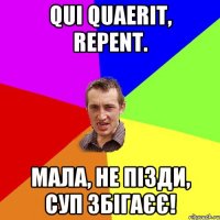 Qui quaerit, repent. мала, не пізди, суп збігаєє!