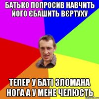 Батько попросив навчить його єбашить вєртуху тепер у баті зломана нога а у мене челюсть