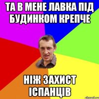 Та в мене лавка під будинком крепче ніж захист іспанців