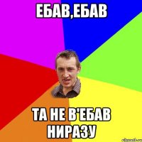 Ебав,ебав Та не в'ебав ниразу