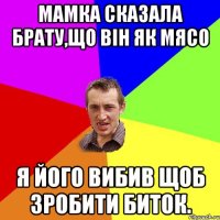 Мамка сказала брату,що він як мясо Я його вибив щоб зробити биток.