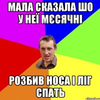 мала сказала шо у неї мєсячні розбив носа і ліг спать