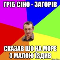 Гріб сіно - загорів Сказав шо на море з малою їздив