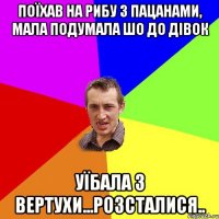 Поїхав на рибу з пацанами, мала подумала шо до дівок Уїбала з вертухи...розсталися..