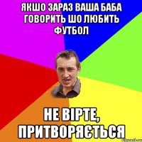 якшо зараз ваша баба говорить шо любить футбол не вірте, притворяється