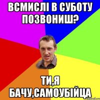 ВСМИСЛІ В СУБОТУ ПОЗВОНИШ? ТИ,Я БАЧУ,САМОУБІЙЦА