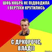 шоб кобра не підводила і вертухи крутились с дркорочє, Влад))