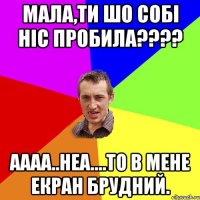 Мала,ти шо собі ніс пробила???? аааа..неа....то в мене екран брудний.