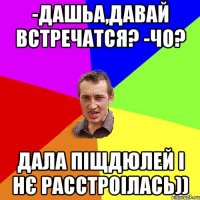 -Дашьа,давай встречатся? -Чо? Дала піщдюлей і нє расстроілась))