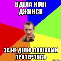 вділа нові джинси за не ділю ляшками протерлись