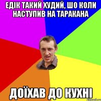 едік такий худий, шо коли наступив на таракана доїхав до кухні