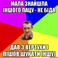 Мала знайшла іншого пацу - не біда Дав з вертухи і пішов шукати іншу)