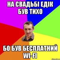 На свадьбі Едік був тихо бо був бесплатний wi-fi