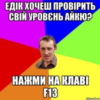 Едік хочеш провірить свій уровєнь айкю? нажми на клаві F13