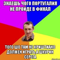 Знаешь чого Португалия не пройде в финал того шо там не криштиано должен играть,а шкурин серега