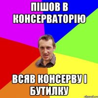 ПІШОВ В КОНСЕРВАТОРІЮ ВСЯВ КОНСЕРВУ І БУТИЛКУ