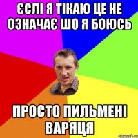 Єслі я тікаю це не означає шо я боюсь просто пильмені варяця