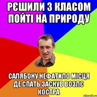 Рєшили з класом пойті на природу Салябону нефатило місця де спать заснув возлє костра