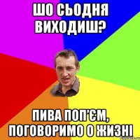 Шо сьодня виходиш? пива поп’єм, поговоримо о жизні