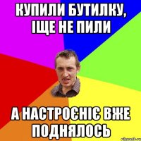 купили бутилку, іще не пили а настроєніє вже поднялось