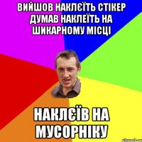 вийшов наклєїть стікер думав наклеїть на шикарному місці наклєїв на мусорніку