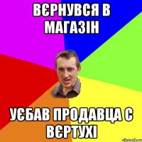 ВЄРНУВСЯ В МАГАЗІН УЄБАВ ПРОДАВЦА С ВЄРТУХІ