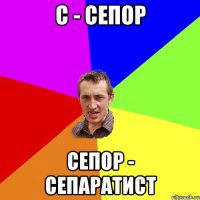 С - СЕПОР СЕПОР - СЕПАРАТИСТ