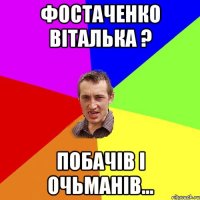 Фостаченко Віталька ? Побачів і очьманів...