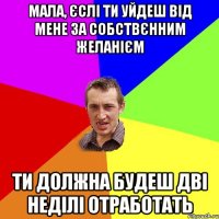 мала, єслі ти уйдеш від мене за собствєнним желанієм ти должна будеш дві неділі отработать