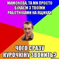 Мамонова, та ми просто бухаєм з твоїми работніками на ящиках чого сразу курочкіну звонить?