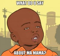 What do u say About ma mama?